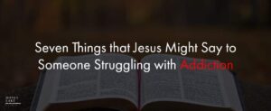 Seven Things That Jesus Might Say To Someone Struggling With Addiction  1