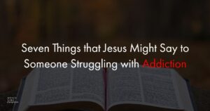 Seven Things That Jesus Might Say To Someone Struggling With Addiction  1